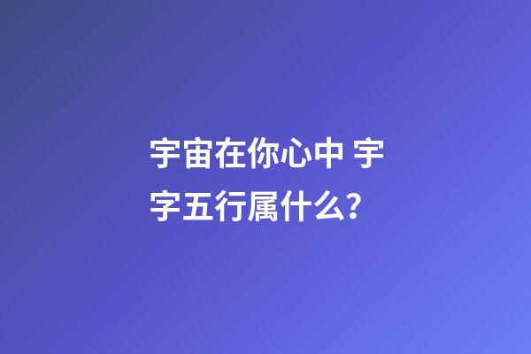 宇宙在你心中 宇字五行属什么？